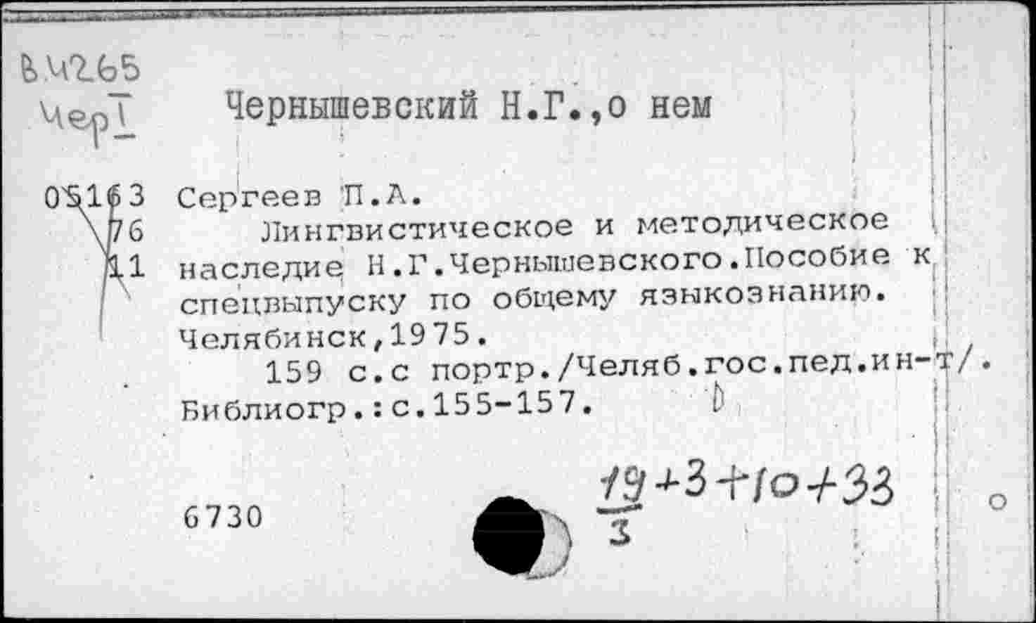 ﻿е>мгь_5
Чернышевский Н.Г.,о нем
Сергеев И.А.
Лингвистическое и методическое наследие Н.Г.Чернышевского.Пособие спецвыпуску по общему языкознанию. Челябинск,1975.
159 с.с портр./Челяб.гос.пед.ин Библиогр.:с.155-157.
6730
3